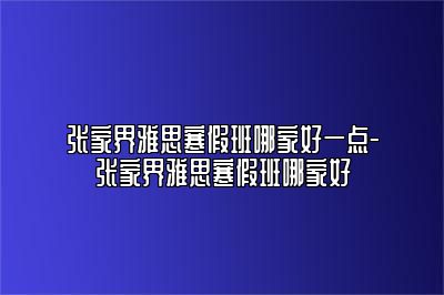张家界雅思寒假班哪家好一点-张家界雅思寒假班哪家好