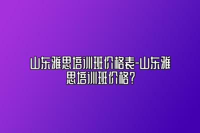 山东雅思培训班价格表-山东雅思培训班价格？