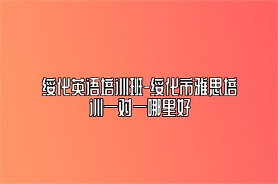 绥化英语培训班-绥化市雅思培训一对一哪里好