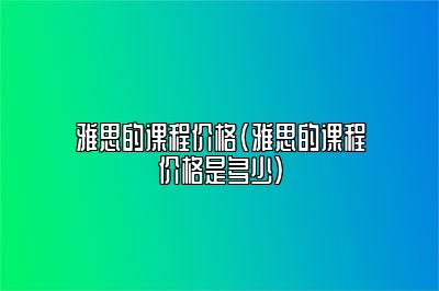 雅思的课程价格(雅思的课程价格是多少)