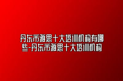 丹东市雅思十大培训机构有哪些-丹东市雅思十大培训机构