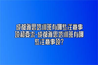 成都雅思培训班有哪些注意事项和要求-成都雅思培训班有哪些注意事项？