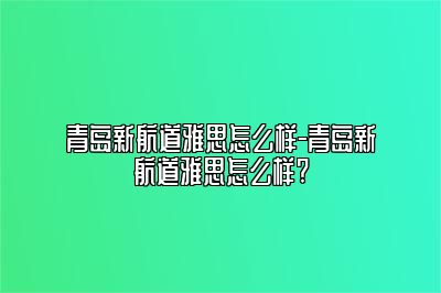 青岛新航道雅思怎么样-青岛新航道雅思怎么样?