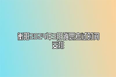 衡阳2024年3月雅思考试时间安排