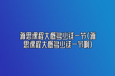 雅思课程大概多少钱一节(雅思课程大概多少钱一节啊)