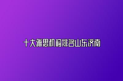 十大雅思机构排名山东济南