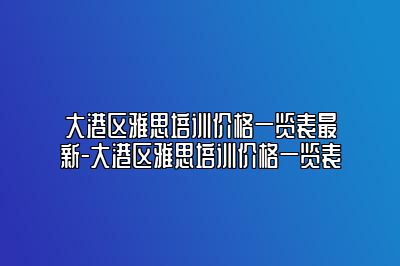 大港区雅思培训价格一览表最新-大港区雅思培训价格一览表