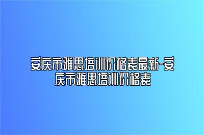 安庆市雅思培训价格表最新-安庆市雅思培训价格表