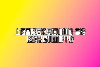 上海普陀区雅思培训机构-普陀区雅思培训班哪个好