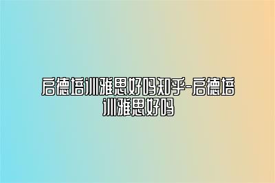 启德培训雅思好吗知乎-启德培训雅思好吗