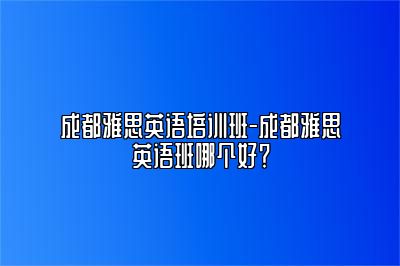 成都雅思英语培训班-成都雅思英语班哪个好？