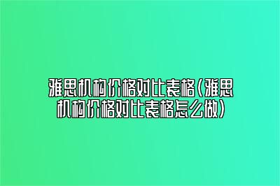 雅思机构价格对比表格(雅思机构价格对比表格怎么做)