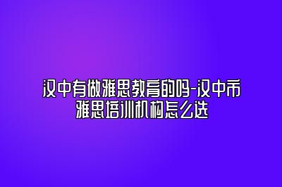 汉中有做雅思教育的吗-汉中市雅思培训机构怎么选