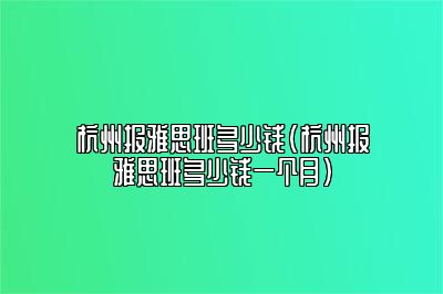 杭州报雅思班多少钱(杭州报雅思班多少钱一个月)