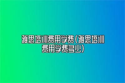 雅思培训费用学费(雅思培训费用学费多少)