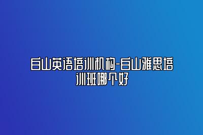 白山英语培训机构-白山雅思培训班哪个好