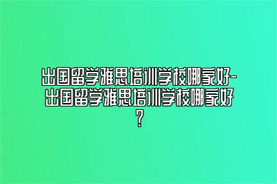 出国留学雅思培训学校哪家好-出国留学雅思培训学校哪家好？