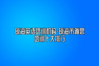 琼海英语培训机构-琼海市雅思培训十大排行