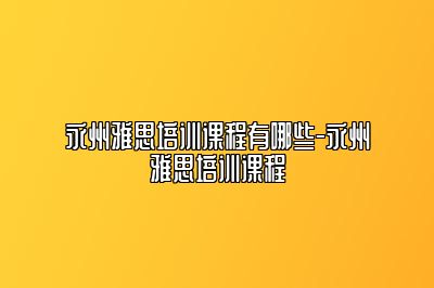 永州雅思培训课程有哪些-永州雅思培训课程