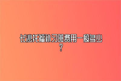 长沙托福补习班费用一般多少？