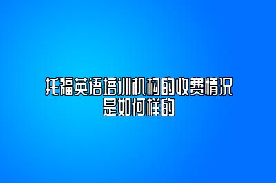 托福英语培训机构的收费情况是如何样的