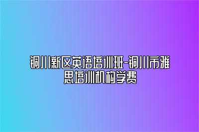 铜川新区英语培训班-铜川市雅思培训机构学费