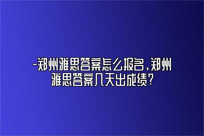 -郑州雅思答案怎么报名，郑州雅思答案几天出成绩?