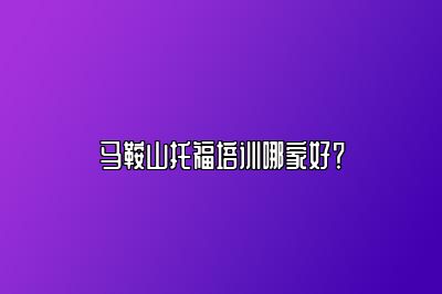 马鞍山托福培训哪家好？