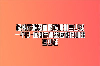 温州市雅思寒假培训班多少钱一个月-温州市雅思寒假培训班多少钱