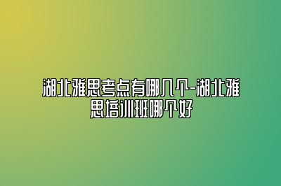 湖北雅思考点有哪几个-湖北雅思培训班哪个好