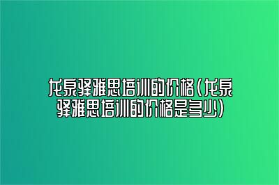 龙泉驿雅思培训的价格(龙泉驿雅思培训的价格是多少)