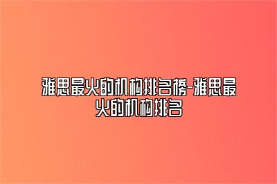 雅思最火的机构排名榜-雅思最火的机构排名