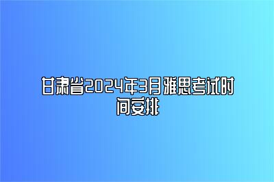 甘肃省2024年3月雅思考试时间安排