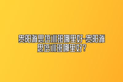 贵阳雅思培训班哪里好-贵阳雅思培训班哪里好?