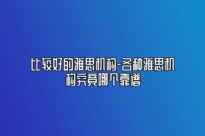 比较好的雅思机构-各种雅思机构究竟哪个靠谱