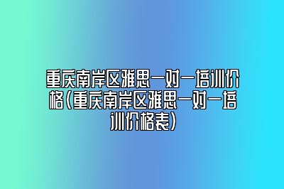 重庆南岸区雅思一对一培训价格(重庆南岸区雅思一对一培训价格表)