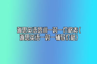 雅思英语培训一对一价格表(雅思英语一对一辅导价格)