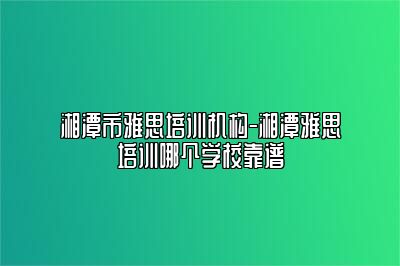 湘潭市雅思培训机构-湘潭雅思培训哪个学校靠谱