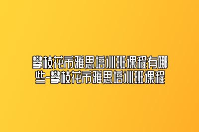 攀枝花市雅思培训班课程有哪些-攀枝花市雅思培训班课程