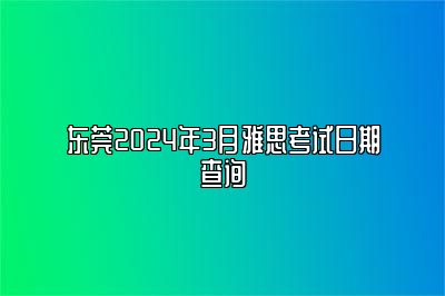 东莞2024年3月雅思考试日期查询