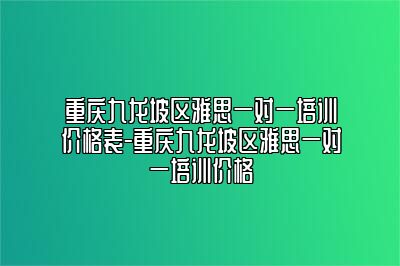 重庆九龙坡区雅思一对一培训价格表-重庆九龙坡区雅思一对一培训价格