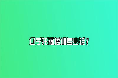 辽宁托福培训多少钱？
