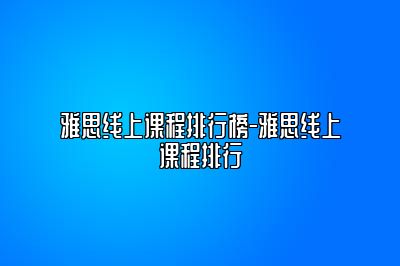 雅思线上课程排行榜-雅思线上课程排行