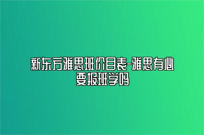 新东方雅思班价目表-雅思有必要报班学吗