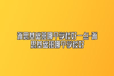 雅思基础班哪个学校好一点-雅思基础班哪个学校好