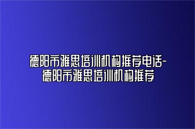 德阳市雅思培训机构推荐电话-德阳市雅思培训机构推荐