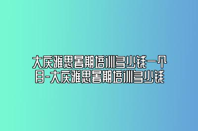 大庆雅思暑期培训多少钱一个月-大庆雅思暑期培训多少钱