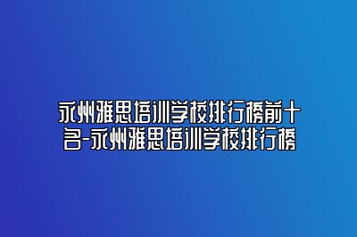 永州雅思培训学校排行榜前十名-永州雅思培训学校排行榜