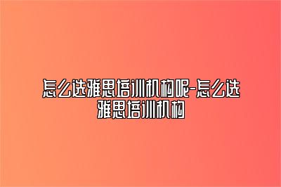怎么选雅思培训机构呢-怎么选雅思培训机构