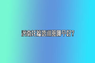 济南托福培训班哪个好？